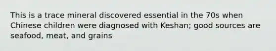 This is a trace mineral discovered essential in the 70s when Chinese children were diagnosed with Keshan; good sources are seafood, meat, and grains