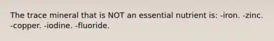 The trace mineral that is NOT an essential nutrient is: -iron. -zinc. -copper. -iodine. -fluoride.