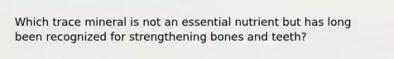 Which trace mineral is not an essential nutrient but has long been recognized for strengthening bones and teeth?