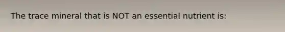 The trace mineral that is NOT an essential nutrient is: