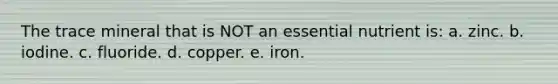 The trace mineral that is NOT an essential nutrient is: a. zinc. b. iodine. c. fluoride. d. copper. e. iron.