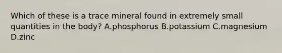 Which of these is a trace mineral found in extremely small quantities in the body? A.phosphorus B.potassium C.magnesium D.zinc