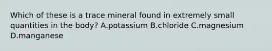 Which of these is a trace mineral found in extremely small quantities in the body? A.potassium B.chloride C.magnesium D.manganese