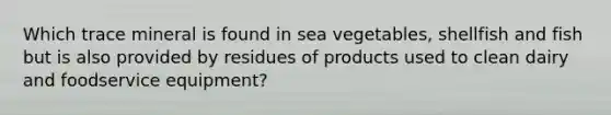 Which trace mineral is found in sea vegetables, shellfish and fish but is also provided by residues of products used to clean dairy and foodservice equipment?