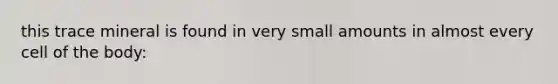 this trace mineral is found in very small amounts in almost every cell of the body: