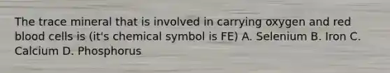 The trace mineral that is involved in carrying oxygen and red blood cells is (it's chemical symbol is FE) A. Selenium B. Iron C. Calcium D. Phosphorus