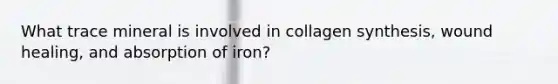 What trace mineral is involved in collagen synthesis, wound healing, and absorption of iron?