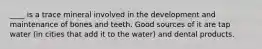 ____ is a trace mineral involved in the development and maintenance of bones and teeth. Good sources of it are tap water (in cities that add it to the water) and dental products.