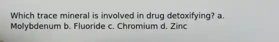 Which trace mineral is involved in drug detoxifying? a. Molybdenum b. Fluoride c. Chromium d. Zinc