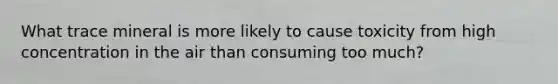 What trace mineral is more likely to cause toxicity from high concentration in the air than consuming too much?