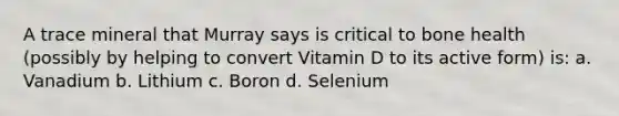 A trace mineral that Murray says is critical to bone health (possibly by helping to convert Vitamin D to its active form) is: a. Vanadium b. Lithium c. Boron d. Selenium