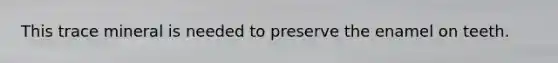 This trace mineral is needed to preserve the enamel on teeth.