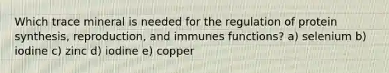 Which trace mineral is needed for the regulation of protein synthesis, reproduction, and immunes functions? a) selenium b) iodine c) zinc d) iodine e) copper