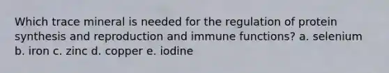 Which trace mineral is needed for the regulation of protein synthesis and reproduction and immune functions? a. selenium b. iron c. zinc d. copper e. iodine