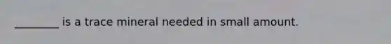 ________ is a trace mineral needed in small amount.