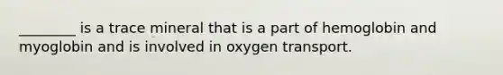 ________ is a trace mineral that is a part of hemoglobin and myoglobin and is involved in oxygen transport.