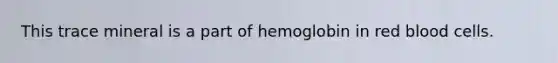 This trace mineral is a part of hemoglobin in red blood cells.