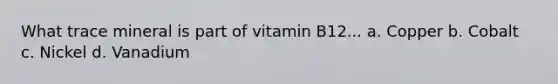 What trace mineral is part of vitamin B12... a. Copper b. Cobalt c. Nickel d. Vanadium