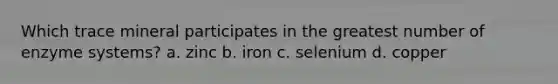 Which trace mineral participates in the greatest number of enzyme systems? a. zinc b. iron c. selenium d. copper