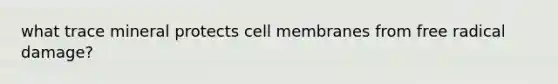 what trace mineral protects cell membranes from free radical damage?