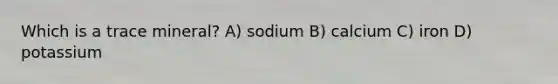 Which is a trace mineral? A) sodium B) calcium C) iron D) potassium