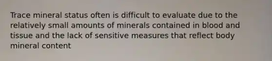 Trace mineral status often is difficult to evaluate due to the relatively small amounts of minerals contained in blood and tissue and the lack of sensitive measures that reflect body mineral content