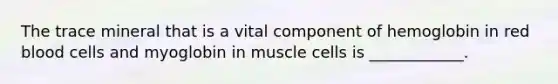 The trace mineral that is a vital component of hemoglobin in red blood cells and myoglobin in muscle cells is ____________.