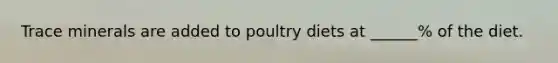 Trace minerals are added to poultry diets at ______% of the diet.