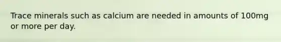 Trace minerals such as calcium are needed in amounts of 100mg or more per day.