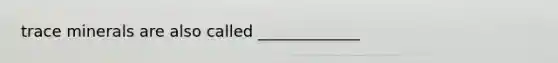 trace minerals are also called _____________