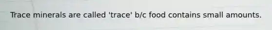 Trace minerals are called 'trace' b/c food contains small amounts.