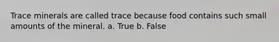 Trace minerals are called trace because food contains such small amounts of the mineral. a. True b. False