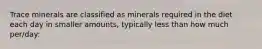 Trace minerals are classified as minerals required in the diet each day in smaller amounts, typically less than how much per/day: