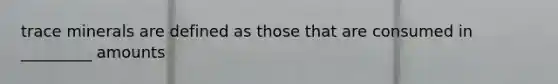 trace minerals are defined as those that are consumed in _________ amounts