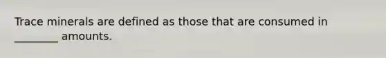 Trace minerals are defined as those that are consumed in ________ amounts.
