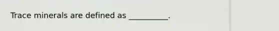 Trace minerals are defined as __________.