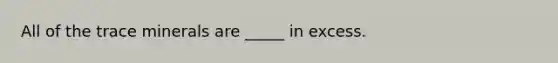 All of the trace minerals are _____ in excess.