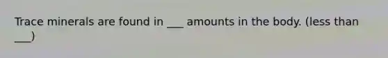 Trace minerals are found in ___ amounts in the body. (less than ___)