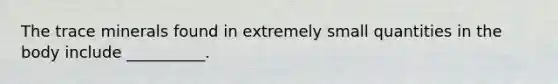 The trace minerals found in extremely small quantities in the body include __________.