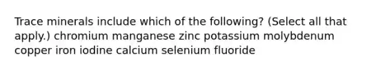 Trace minerals include which of the following? (Select all that apply.) chromium manganese zinc potassium molybdenum copper iron iodine calcium selenium fluoride