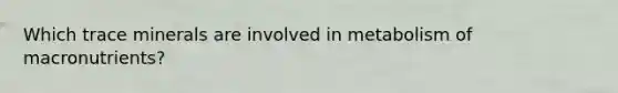 Which trace minerals are involved in metabolism of macronutrients?