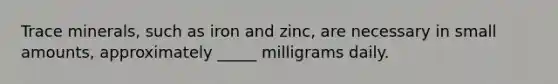 Trace minerals, such as iron and zinc, are necessary in small amounts, approximately _____ milligrams daily.