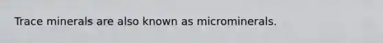 Trace minerals are also known as microminerals.