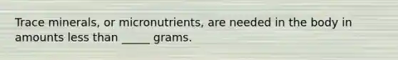 Trace minerals, or micronutrients, are needed in the body in amounts less than _____ grams.