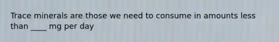 Trace minerals are those we need to consume in amounts <a href='https://www.questionai.com/knowledge/k7BtlYpAMX-less-than' class='anchor-knowledge'>less than</a> ____ mg per day