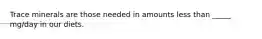 Trace minerals are those needed in amounts less than _____ mg/day in our diets.