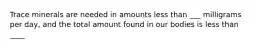 Trace minerals are needed in amounts less than ___ milligrams per day, and the total amount found in our bodies is less than ____