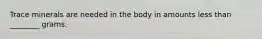 Trace minerals are needed in the body in amounts less than ________ grams.