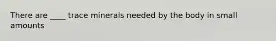 There are ____ trace minerals needed by the body in small amounts