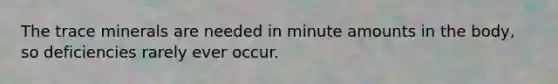 The trace minerals are needed in minute amounts in the body, so deficiencies rarely ever occur.